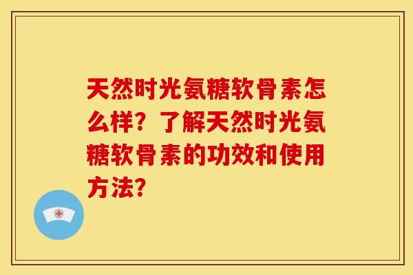 天然时光氨糖软骨素怎么样？了解天然时光氨糖软骨素的功效和使用方法？