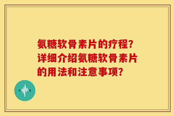 氨糖软骨素片的疗程？详细介绍氨糖软骨素片的用法和注意事项？