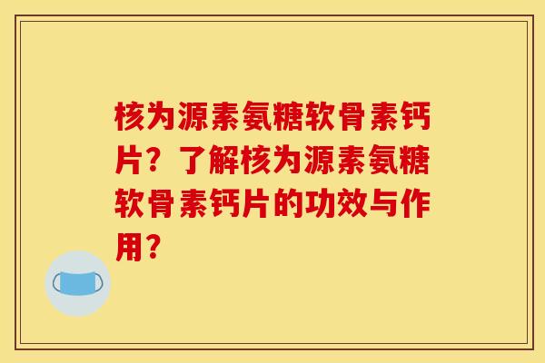 核为源素氨糖软骨素钙片？了解核为源素氨糖软骨素钙片的功效与作用？