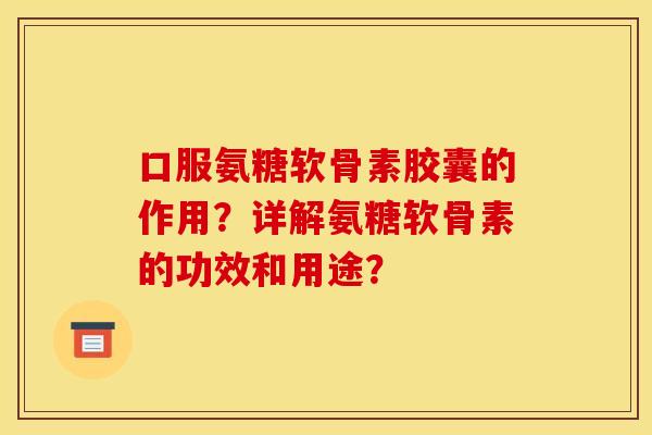 口服氨糖软骨素胶囊的作用?详解氨糖软骨素的功效和用途? 口服氨糖软骨素胶囊的作用?详解氨糖软骨素的功效和用途?