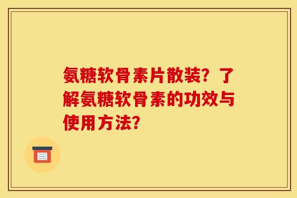 氨糖软骨素片散装？了解氨糖软骨素的功效与使用方法？