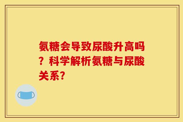 氨糖会导致尿酸升高吗?科学解析氨糖与尿酸关系? 氨糖会导致尿酸升高吗?科学解析氨糖与尿酸关系?