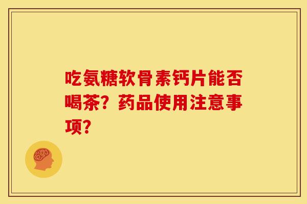 吃氨糖软骨素钙片能否喝茶？药品使用注意事项？