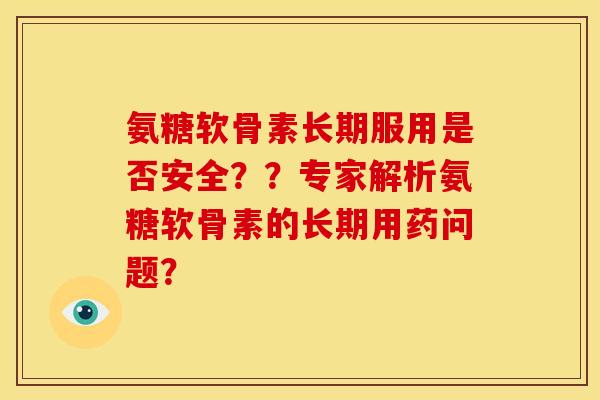 氨糖软骨素长期服用是否安全？？专家解析氨糖软骨素的长期用药问题？