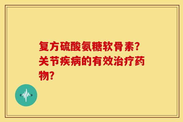 复方硫酸氨糖软骨素？关节疾病的有效治疗药物？