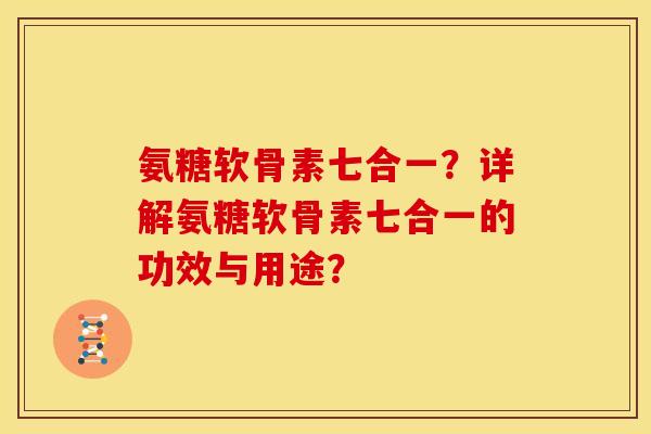 氨糖软骨素七合一?详解氨糖软骨素七合一的功效与用途? 氨糖软骨素七合一?详解氨糖软骨素七合一的功效与用途?