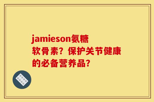 jamieson氨糖软骨素？保护关节健康的必备营养品？