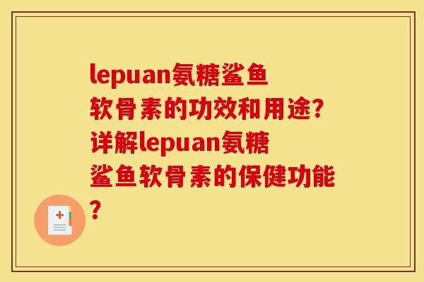 lepuan氨糖鲨鱼软骨素的功效和用途?详解lepuan氨糖鲨鱼软骨素的保健功能? lepuan氨糖鲨鱼软骨素的功效和用途?详解lepuan氨糖鲨鱼软骨素的保健功能?