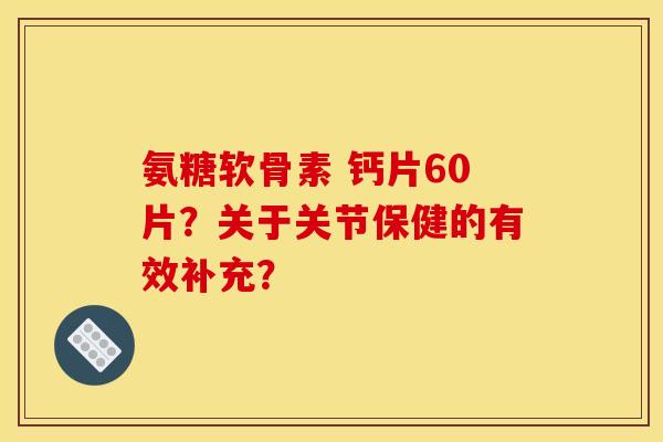 氨糖软骨素 钙片60片？关于关节保健的有效补充？