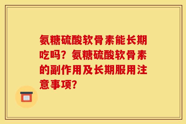 氨糖硫酸软骨素能长期吃吗？氨糖硫酸软骨素的副作用及长期服用注意事项？