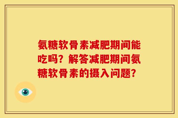 氨糖软骨素期间能吃吗?解答期间氨糖软骨素的摄入问题? 氨糖软骨素期间能吃吗?解答期间氨糖软骨素的摄入问题?