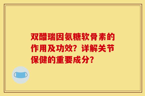 双醋瑞因氨糖软骨素的作用及功效?详解关节保健的重要成分? 双醋瑞因氨糖软骨素的作用及功效?详解关节保健的重要成分?