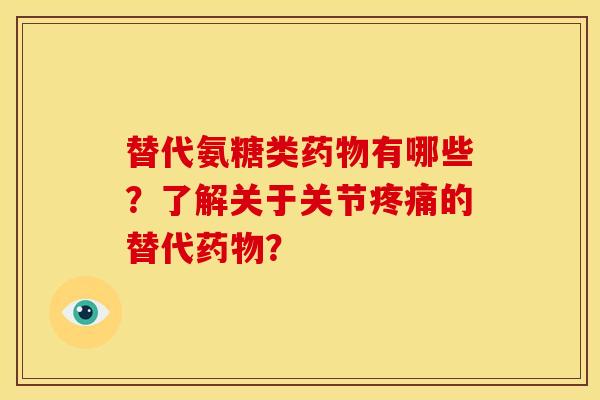 替代氨糖类有哪些？了解关于关节的替代？
