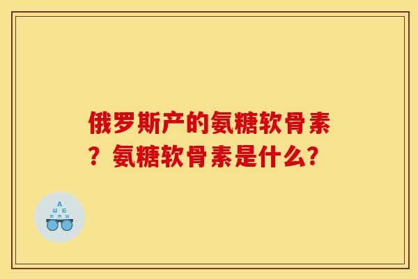 俄罗斯产的氨糖软骨素？氨糖软骨素是什么？