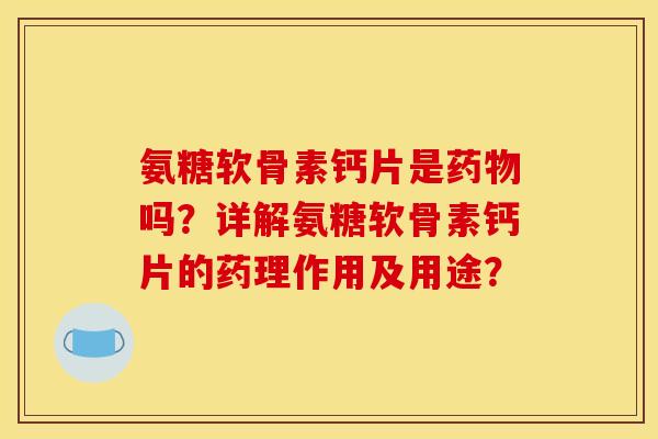 氨糖软骨素钙片是药物吗？详解氨糖软骨素钙片的药理作用及用途？