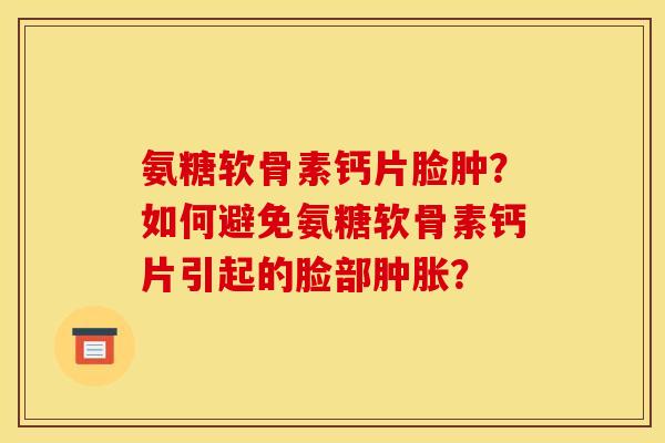 氨糖软骨素钙片脸肿?如何避免氨糖软骨素钙片引起的脸部? 氨糖软骨素钙片脸肿?如何避免氨糖软骨素钙片引起的脸部?