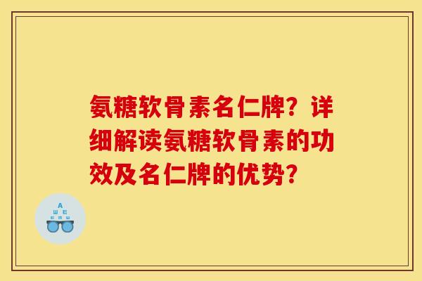氨糖软骨素名仁牌？详细解读氨糖软骨素的功效及名仁牌的优势？