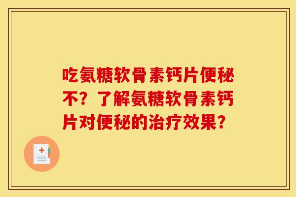 吃氨糖软骨素钙片便秘不？了解氨糖软骨素钙片对便秘的治疗效果？