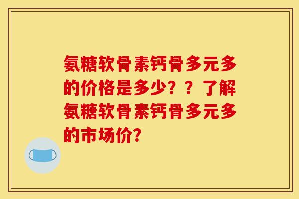 氨糖软骨素钙骨多元多的价格是多少？？了解氨糖软骨素钙骨多元多的市场价？