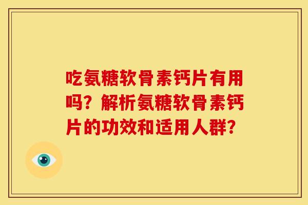 吃氨糖软骨素钙片有用吗？解析氨糖软骨素钙片的功效和适用人群？