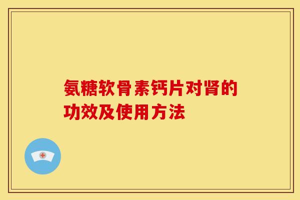 氨糖软骨素钙片对肾的功效及使用方法