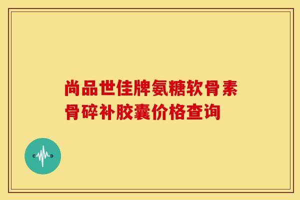 尚品世佳牌氨糖软骨素骨碎补胶囊价格查询 尚品世佳牌氨糖软骨素骨碎补胶囊价格查询