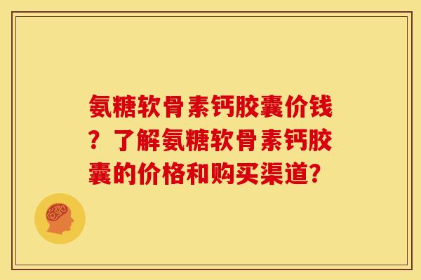 氨糖软骨素钙胶囊价钱？了解氨糖软骨素钙胶囊的价格和购买渠道？