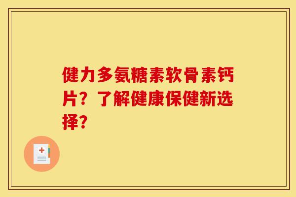 健力多氨糖素软骨素钙片?了解健康保健新选择? 健力多氨糖素软骨素钙片?了解健康保健新选择?