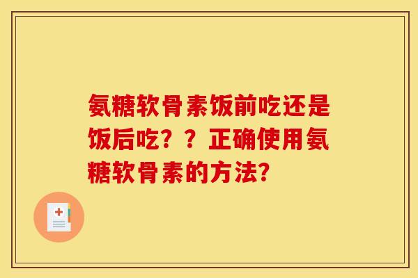 氨糖软骨素饭前吃还是饭后吃？？正确使用氨糖软骨素的方法？