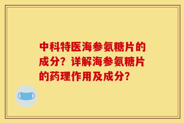 中科特医海参氨糖片的成分？详解海参氨糖片的药理作用及成分？