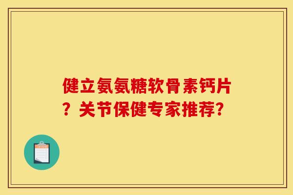 健立氨氨糖软骨素钙片?关节保健专家推荐? 健立氨氨糖软骨素钙片?关节保健专家推荐?