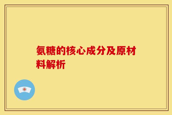氨糖的核心成分及原材料解析