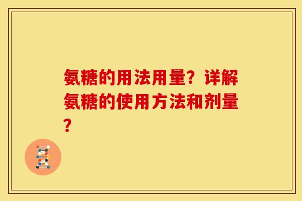 氨糖的用法用量？详解氨糖的使用方法和剂量？
