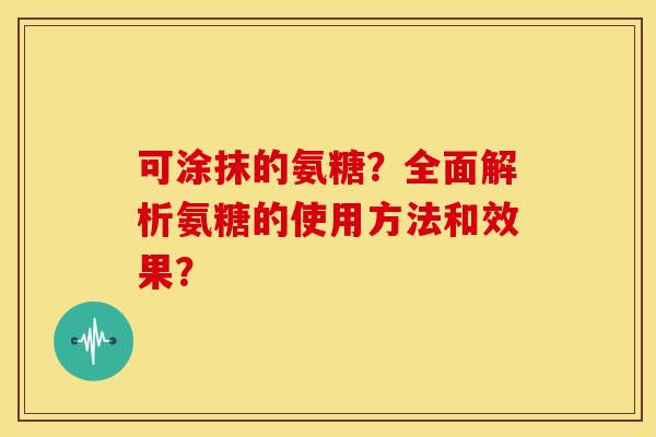 可涂抹的氨糖？全面解析氨糖的使用方法和效果？