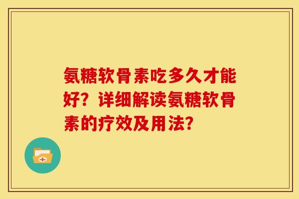 氨糖软骨素吃多久才能好？详细解读氨糖软骨素的疗效及用法？