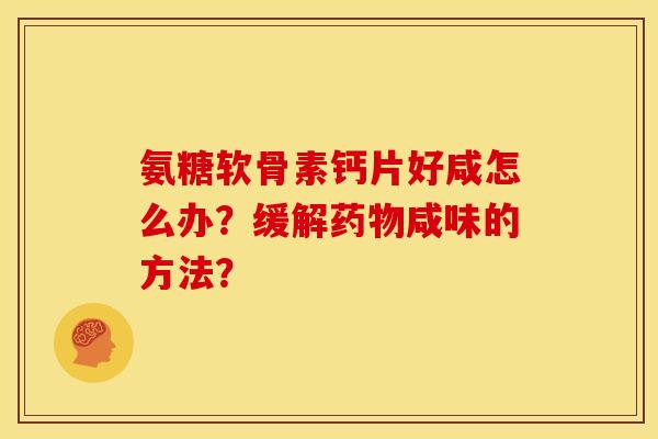 氨糖软骨素钙片好咸怎么办？缓解药物咸味的方法？
