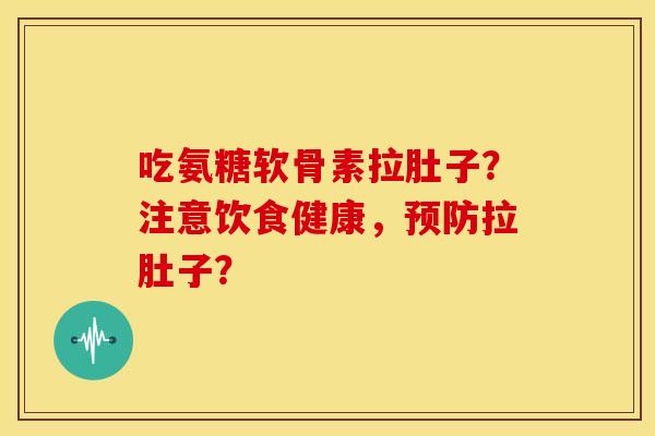 吃氨糖软骨素拉肚子?注意饮食健康,拉肚子? 吃氨糖软骨素拉肚子?注意饮食健康,拉肚子?