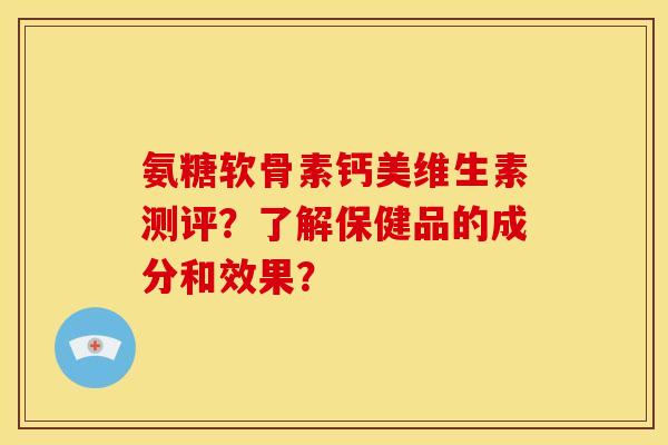 氨糖软骨素钙美维生素测评？了解保健品的成分和效果？