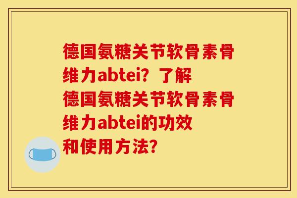 德国氨糖关节软骨素骨维力abtei？了解德国氨糖关节软骨素骨维力abtei的功效和使用方法？