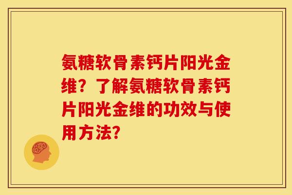氨糖软骨素钙片阳光金维？了解氨糖软骨素钙片阳光金维的功效与使用方法？