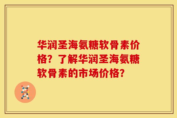 华润圣海氨糖软骨素价格?了解华润圣海氨糖软骨素的市场价格? 华润圣海氨糖软骨素价格?了解华润圣海氨糖软骨素的市场价格?