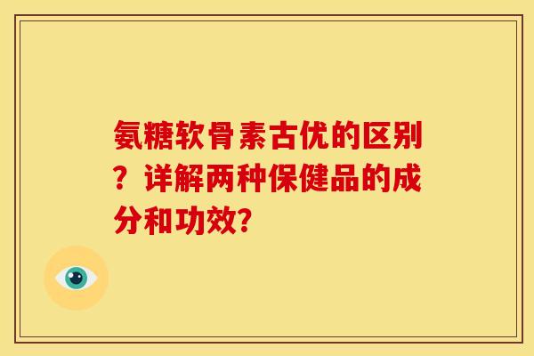 氨糖软骨素古优的区别？详解两种保健品的成分和功效？