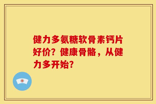 健力多氨糖软骨素钙片好价？健康骨骼，从健力多开始？