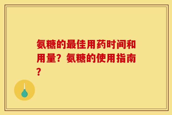 氨糖的佳用药时间和用量？氨糖的使用指南？