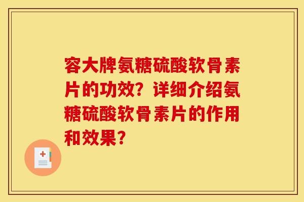 容大牌氨糖硫酸软骨素片的功效？详细介绍氨糖硫酸软骨素片的作用和效果？