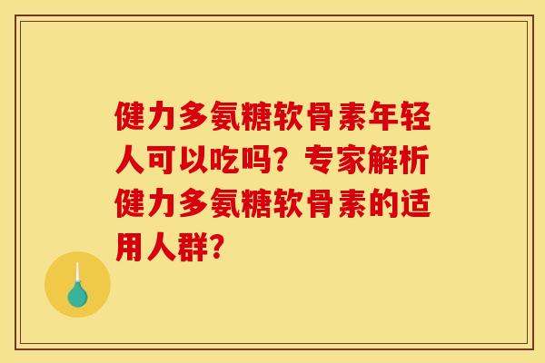 健力多氨糖软骨素年轻人可以吃吗？专家解析健力多氨糖软骨素的适用人群？