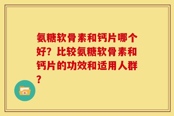 氨糖软骨素和钙片哪个好？比较氨糖软骨素和钙片的功效和适用人群？