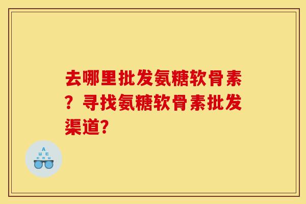去哪里批发氨糖软骨素？寻找氨糖软骨素批发渠道？
