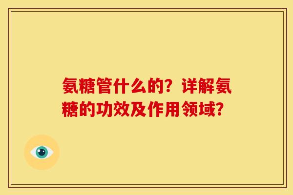 氨糖管什么的？详解氨糖的功效及作用领域？