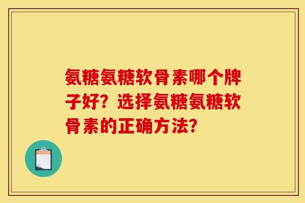 氨糖氨糖软骨素哪个牌子好?选择氨糖氨糖软骨素的正确方法? 氨糖氨糖软骨素哪个牌子好?选择氨糖氨糖软骨素的正确方法?